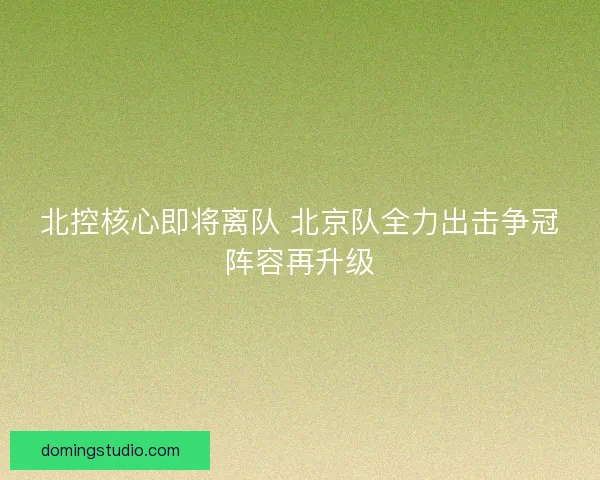 北控核心即将离队 北京队全力出击争冠阵容再升级
