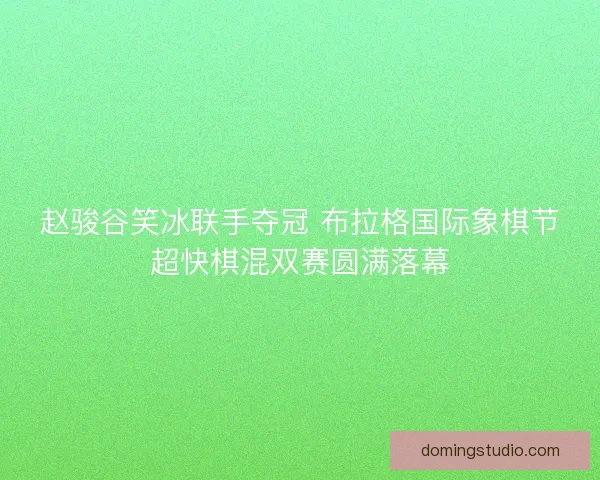赵骏谷笑冰联手夺冠 布拉格国际象棋节超快棋混双赛圆满落幕