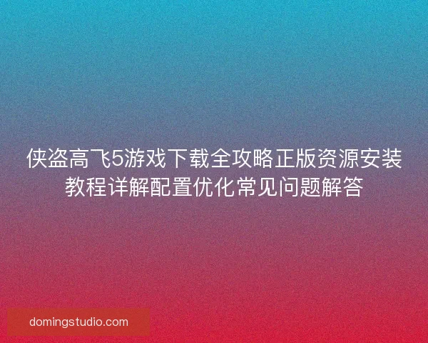 侠盗高飞5游戏下载全攻略正版资源安装教程详解配置优化常见问题解答