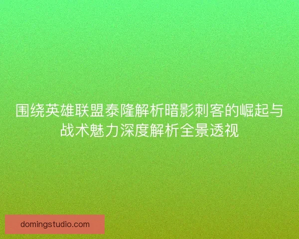 围绕英雄联盟泰隆解析暗影刺客的崛起与战术魅力深度解析全景透视