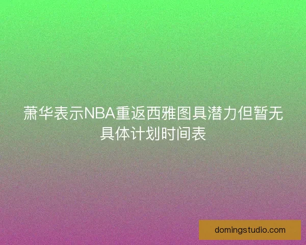 萧华表示NBA重返西雅图具潜力但暂无具体计划时间表
