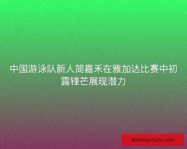 中国游泳队新人简嘉禾在雅加达比赛中初露锋芒展现潜力