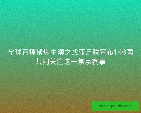 全球直播聚焦中澳之战亚足联宣布146国共同关注这一焦点赛事